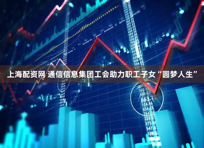 上海配资网 通信信息集团工会助力职工子女“圆梦人生”