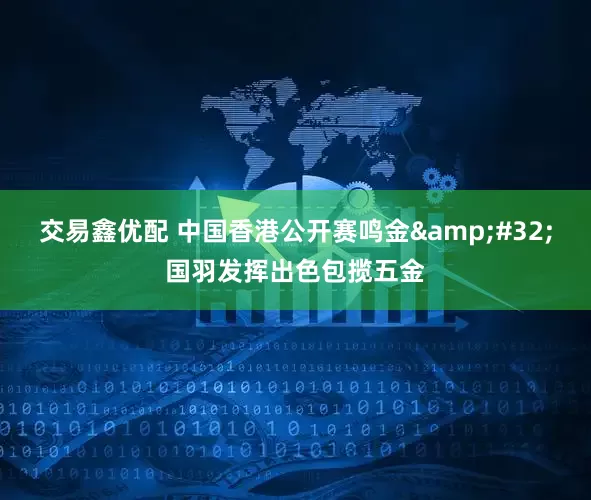 交易鑫优配 中国香港公开赛鸣金&#32;国羽发挥出色包揽五金