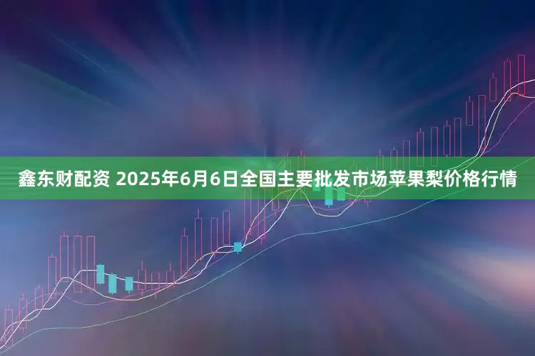 鑫东财配资 2025年6月6日全国主要批发市场苹果梨价格行情