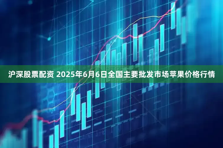 沪深股票配资 2025年6月6日全国主要批发市场苹果价格行情