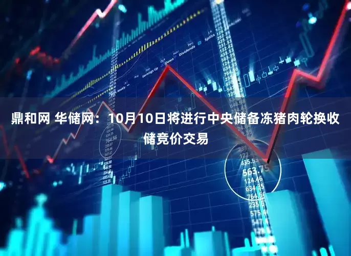 鼎和网 华储网：10月10日将进行中央储备冻猪肉轮换收储竞价交易