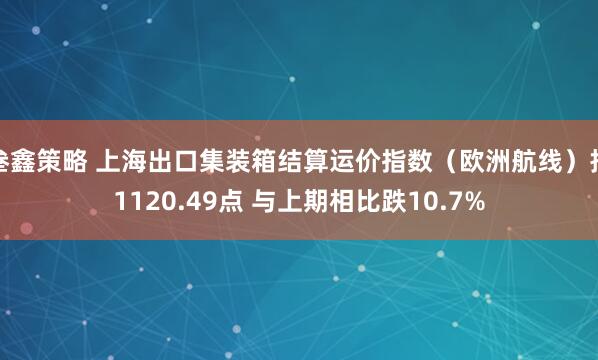 叁鑫策略 上海出口集装箱结算运价指数（欧洲航线）报1120.49点 与上期相比跌10.7%
