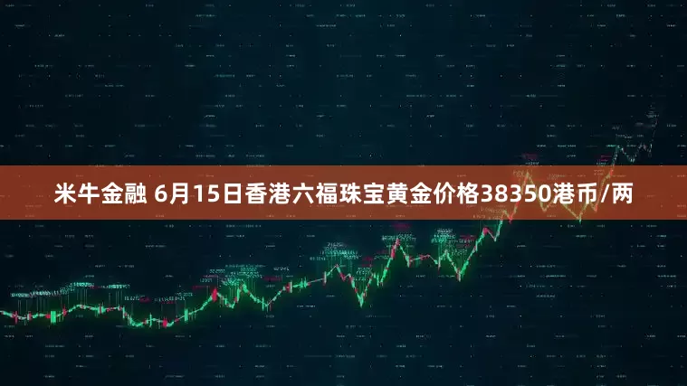 米牛金融 6月15日香港六福珠宝黄金价格38350港币/两