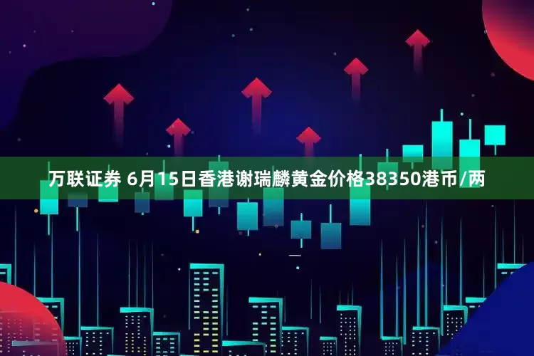 万联证券 6月15日香港谢瑞麟黄金价格38350港币/两