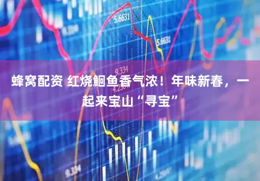 蜂窝配资 红烧鮰鱼香气浓！年味新春，一起来宝山“寻宝”