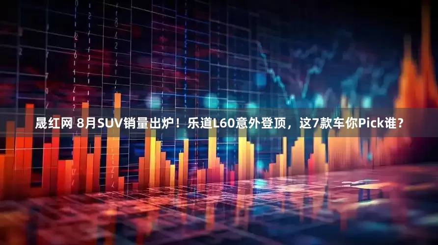 晟红网 8月SUV销量出炉！乐道L60意外登顶，这7款车你Pick谁？