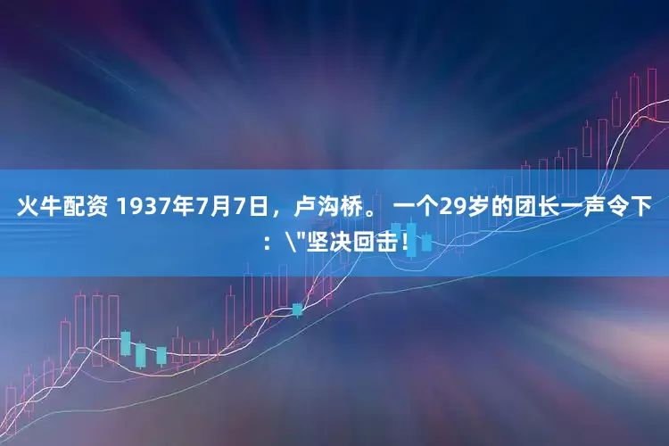 火牛配资 1937年7月7日，卢沟桥。 一个29岁的团长一声令下：＂坚决回击！