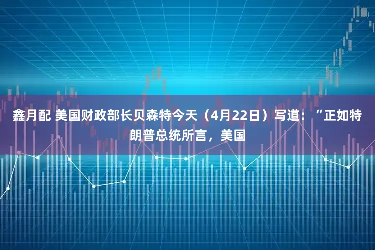 鑫月配 美国财政部长贝森特今天（4月22日）写道：“正如特朗普总统所言，美国