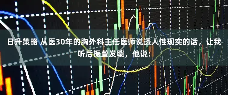 日升策略 从医30年的胸外科主任医师说透人性现实的话，让我听后振聋发聩，他说: