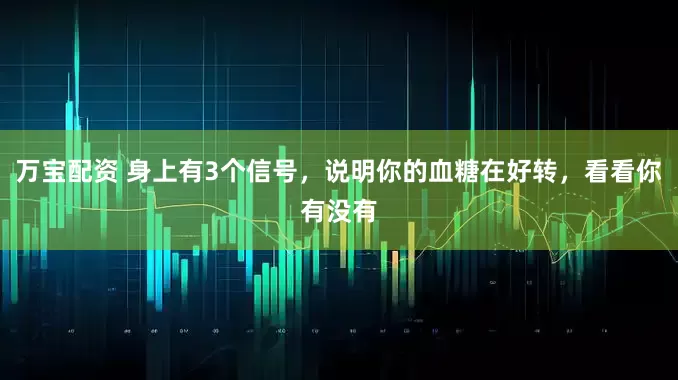 万宝配资 身上有3个信号，说明你的血糖在好转，看看你有没有