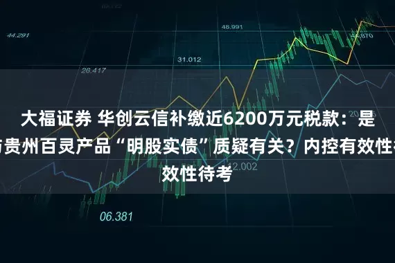 大福证券 华创云信补缴近6200万元税款：是否与贵州百灵产品“明股实债”质疑有关？内控有效性待考