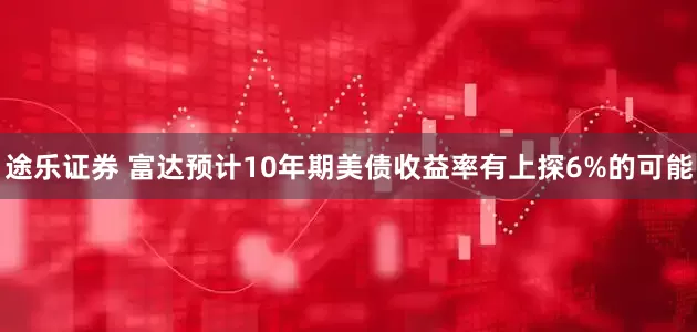 途乐证券 富达预计10年期美债收益率有上探6%的可能